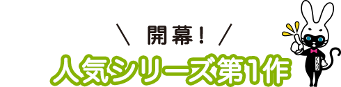 開幕！人気シリーズ第1作
