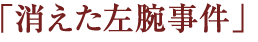 「消えた左腕事件」