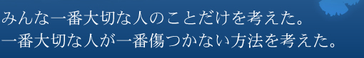 みんな一番大切な人のことだけを考えた。一番大切な人が一番傷つかない方法を考えた。